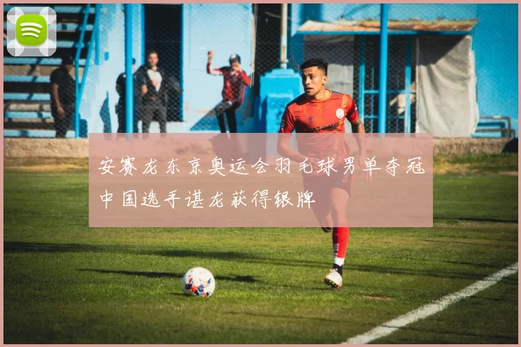 安赛龙东京奥运会羽毛球男单夺冠中国选手谌龙获得银牌