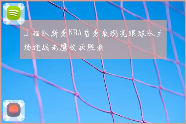 山猫队新秀NBA首秀表现亮眼球队主场迎战老鹰收获胜利