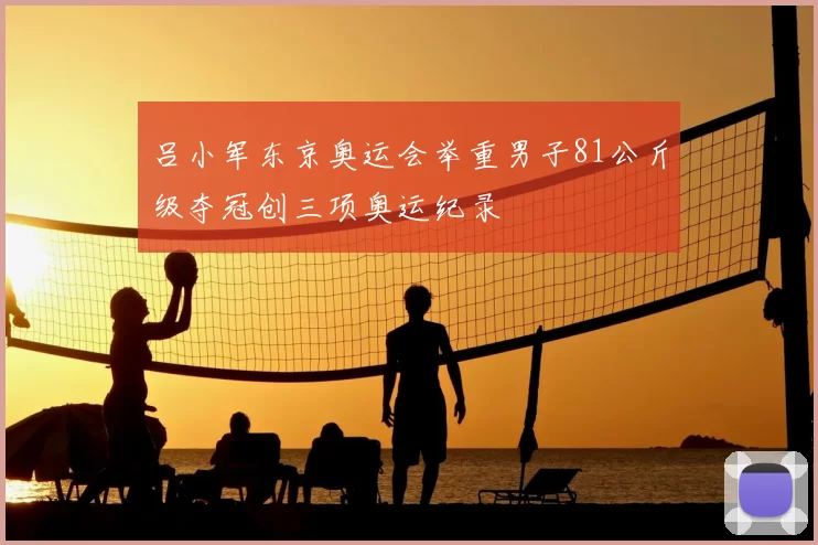 吕小军东京奥运会举重男子81公斤级夺冠创三项奥运纪录