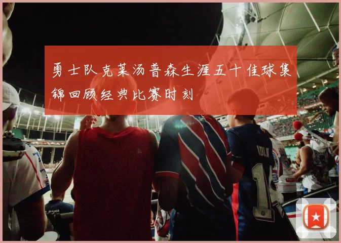 勇士队克莱汤普森生涯五十佳球集锦回顾经典比赛时刻