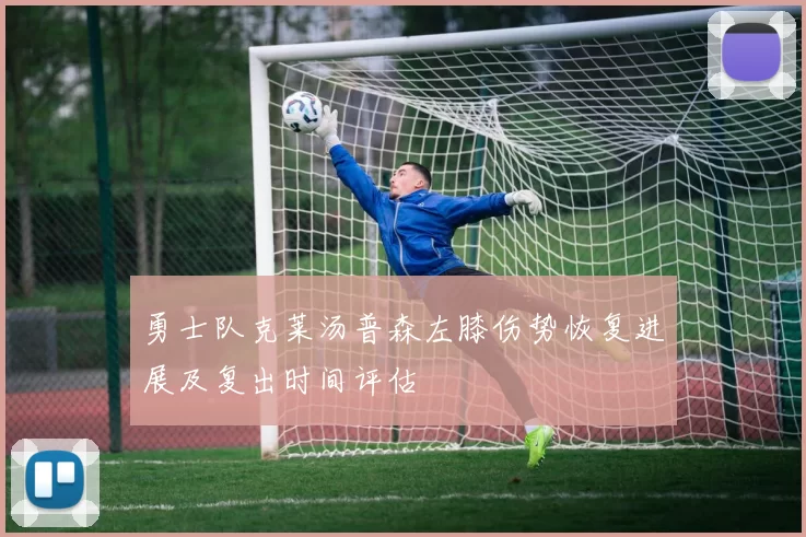 勇士队克莱汤普森左膝伤势恢复进展及复出时间评估