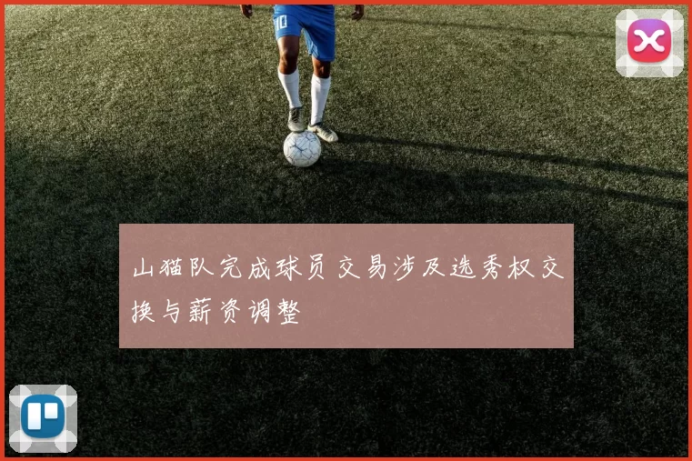 山猫队完成球员交易涉及选秀权交换与薪资调整