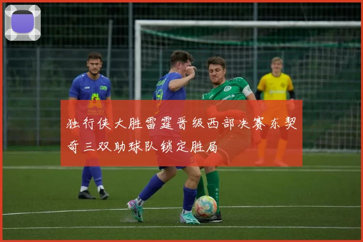 独行侠大胜雷霆晋级西部决赛东契奇三双助球队锁定胜局