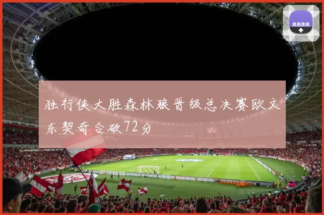 独行侠大胜森林狼晋级总决赛欧文东契奇合砍72分