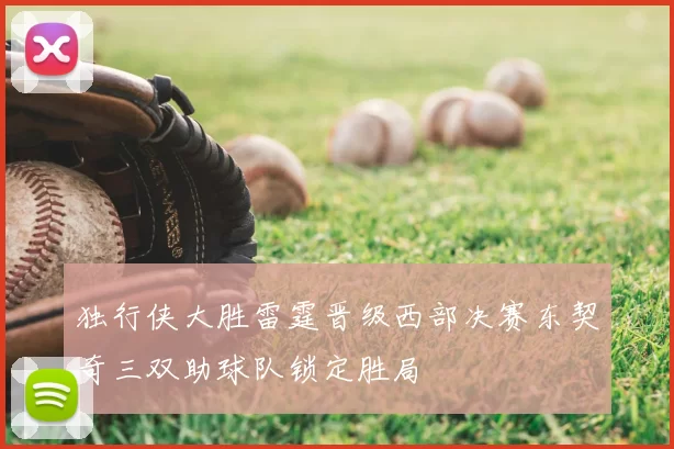独行侠大胜雷霆晋级西部决赛东契奇三双助球队锁定胜局