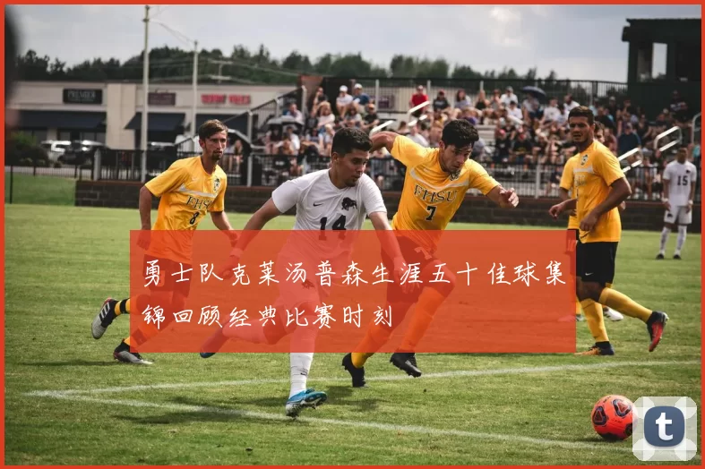 勇士队克莱汤普森生涯五十佳球集锦回顾经典比赛时刻